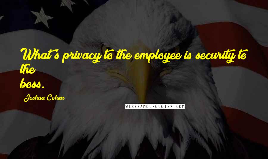 Joshua Cohen Quotes: What's privacy to the employee is security to the boss.