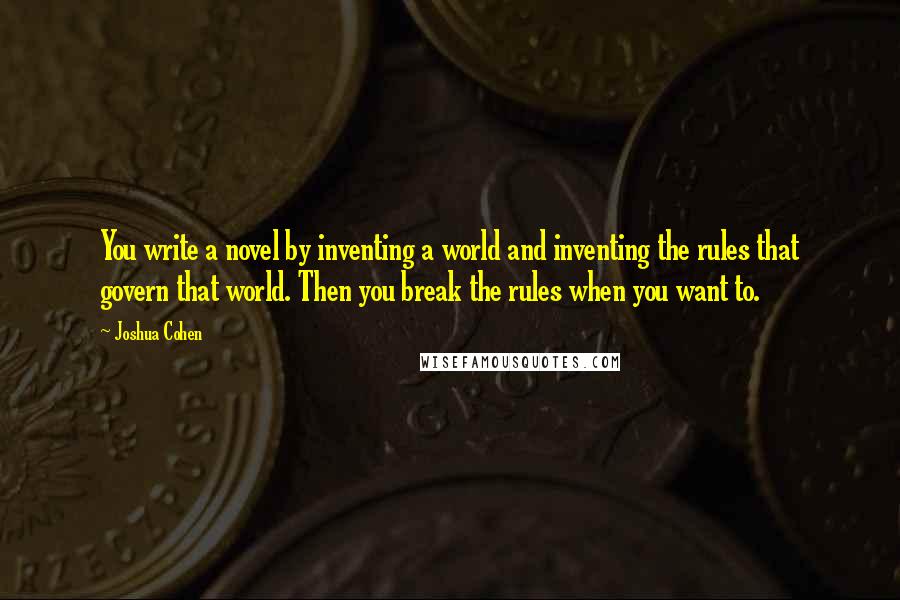 Joshua Cohen Quotes: You write a novel by inventing a world and inventing the rules that govern that world. Then you break the rules when you want to.