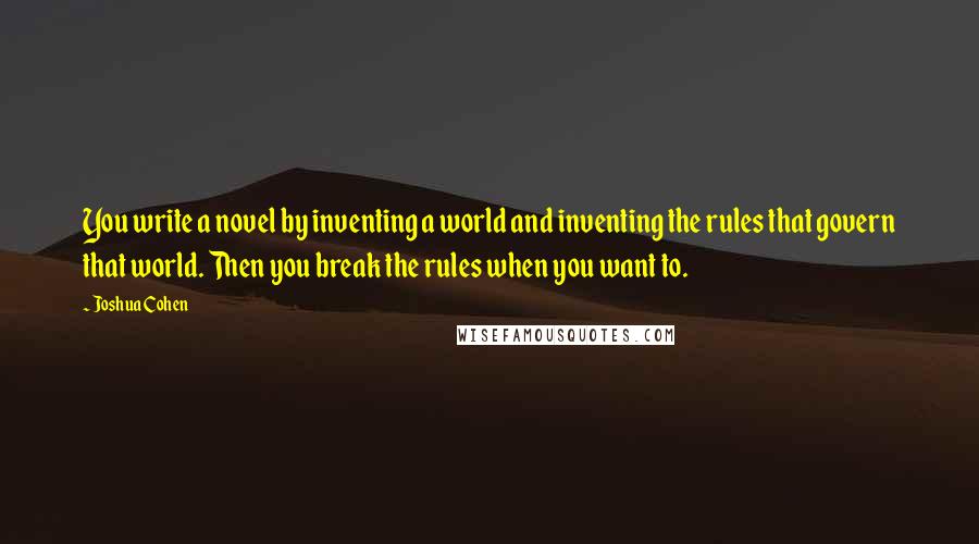 Joshua Cohen Quotes: You write a novel by inventing a world and inventing the rules that govern that world. Then you break the rules when you want to.