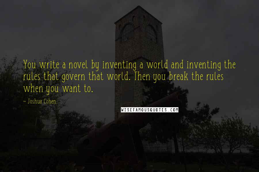 Joshua Cohen Quotes: You write a novel by inventing a world and inventing the rules that govern that world. Then you break the rules when you want to.