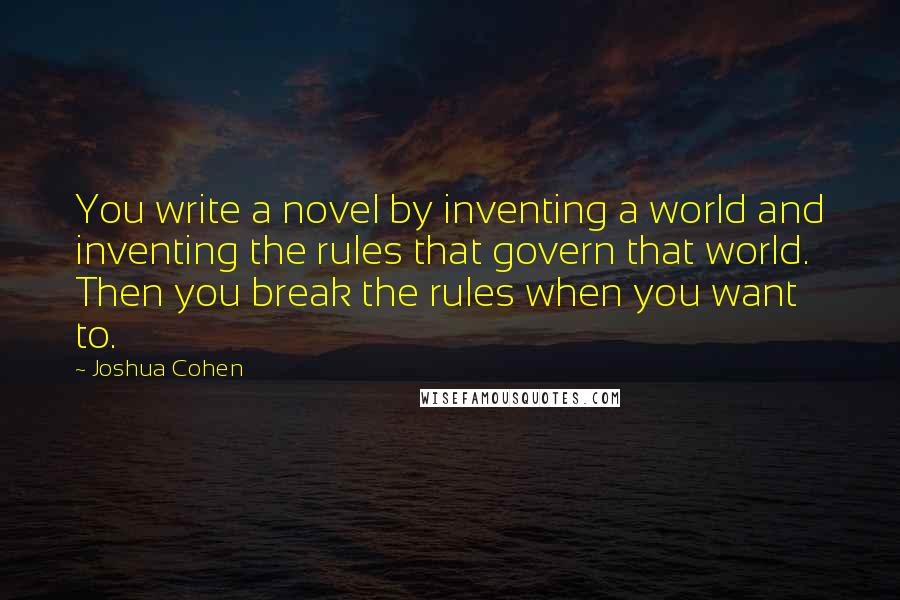 Joshua Cohen Quotes: You write a novel by inventing a world and inventing the rules that govern that world. Then you break the rules when you want to.