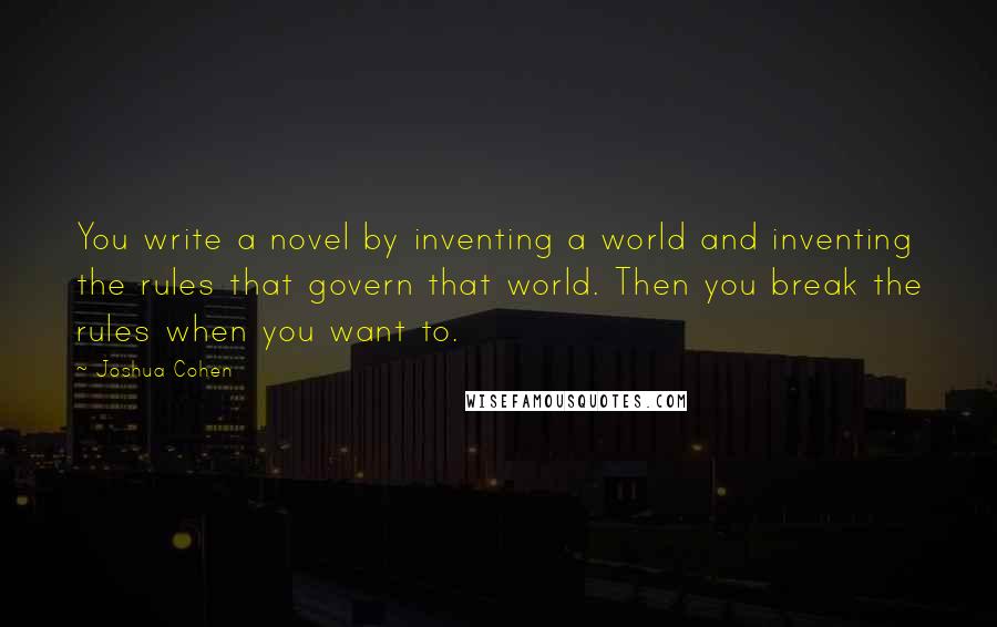 Joshua Cohen Quotes: You write a novel by inventing a world and inventing the rules that govern that world. Then you break the rules when you want to.