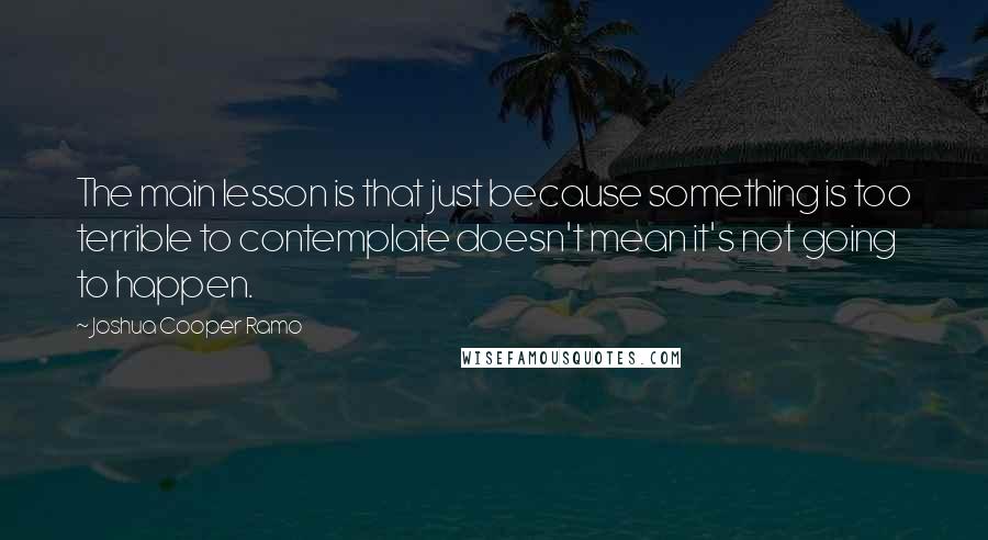 Joshua Cooper Ramo Quotes: The main lesson is that just because something is too terrible to contemplate doesn't mean it's not going to happen.