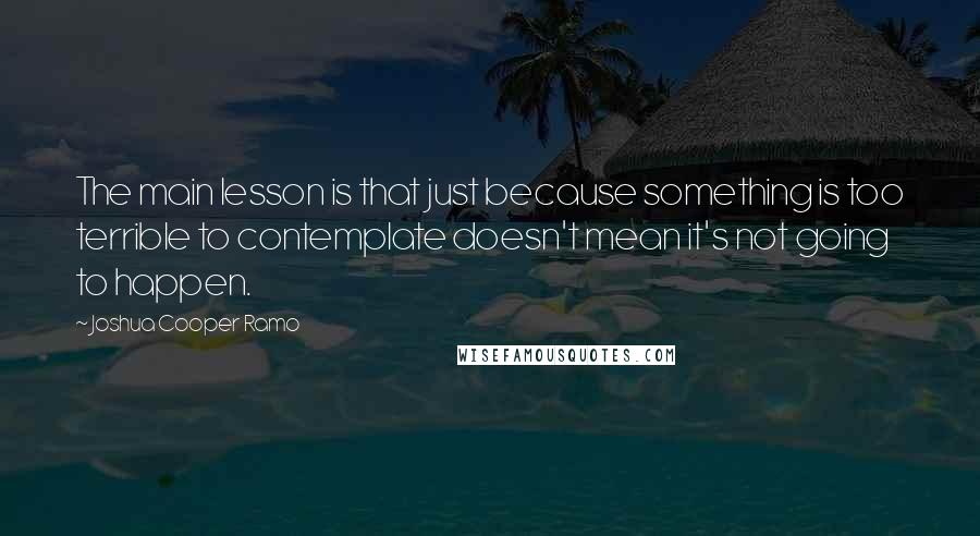 Joshua Cooper Ramo Quotes: The main lesson is that just because something is too terrible to contemplate doesn't mean it's not going to happen.