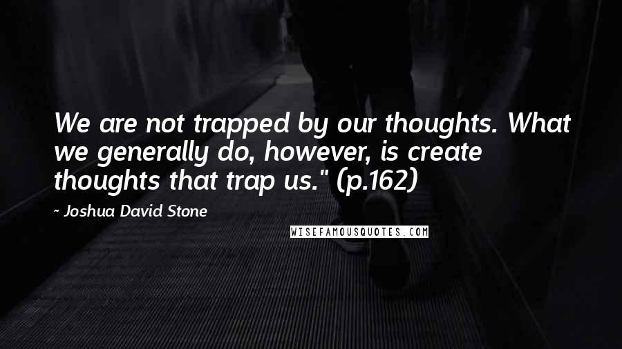 Joshua David Stone Quotes: We are not trapped by our thoughts. What we generally do, however, is create thoughts that trap us." (p.162)