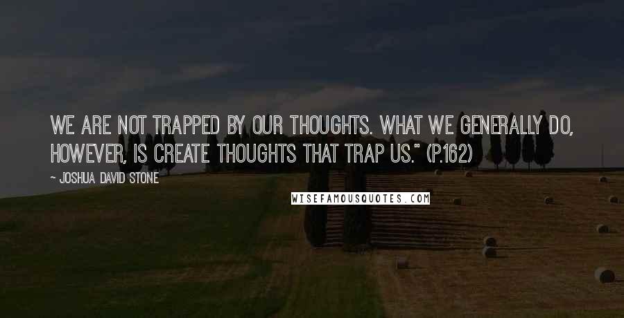 Joshua David Stone Quotes: We are not trapped by our thoughts. What we generally do, however, is create thoughts that trap us." (p.162)