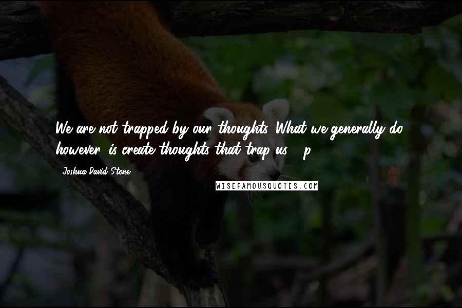 Joshua David Stone Quotes: We are not trapped by our thoughts. What we generally do, however, is create thoughts that trap us." (p.162)