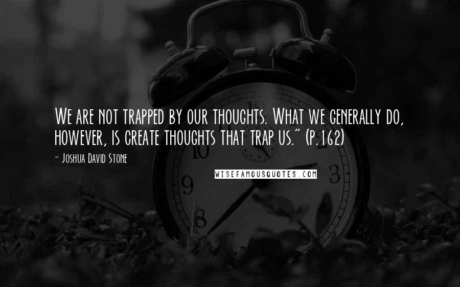 Joshua David Stone Quotes: We are not trapped by our thoughts. What we generally do, however, is create thoughts that trap us." (p.162)