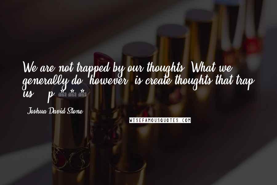 Joshua David Stone Quotes: We are not trapped by our thoughts. What we generally do, however, is create thoughts that trap us." (p.162)