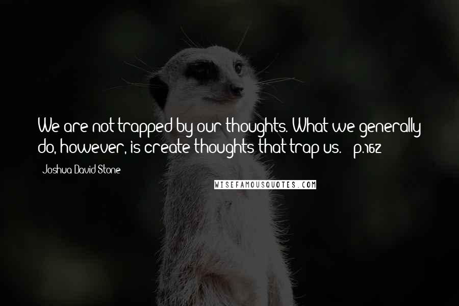 Joshua David Stone Quotes: We are not trapped by our thoughts. What we generally do, however, is create thoughts that trap us." (p.162)