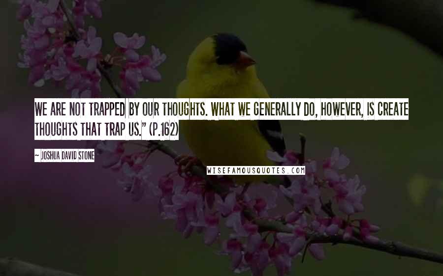 Joshua David Stone Quotes: We are not trapped by our thoughts. What we generally do, however, is create thoughts that trap us." (p.162)