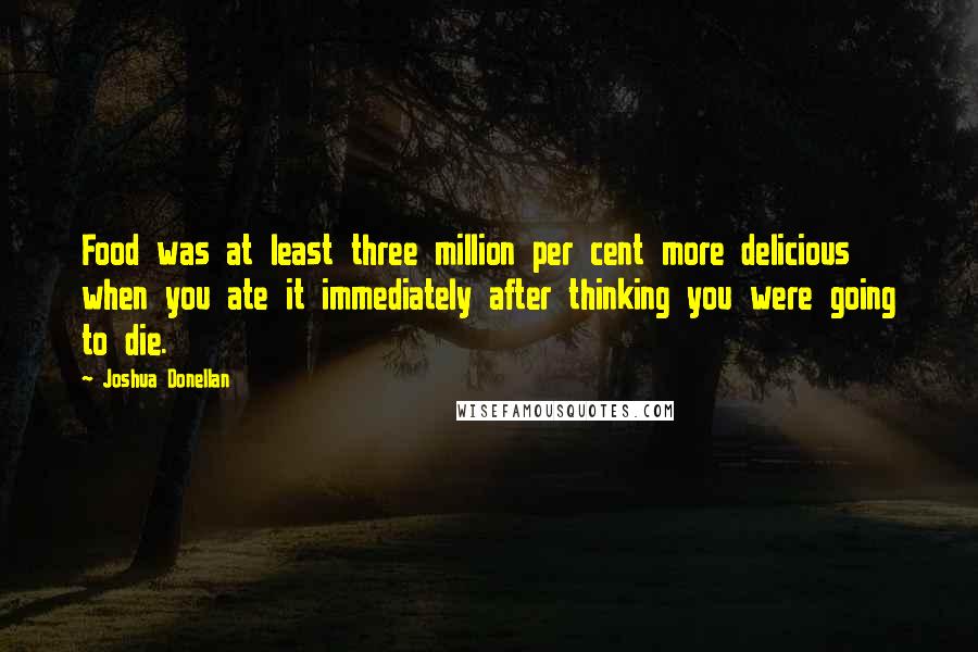 Joshua Donellan Quotes: Food was at least three million per cent more delicious when you ate it immediately after thinking you were going to die.