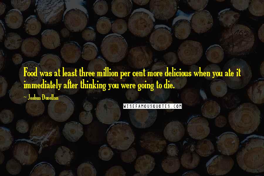 Joshua Donellan Quotes: Food was at least three million per cent more delicious when you ate it immediately after thinking you were going to die.
