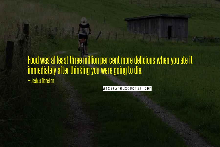 Joshua Donellan Quotes: Food was at least three million per cent more delicious when you ate it immediately after thinking you were going to die.