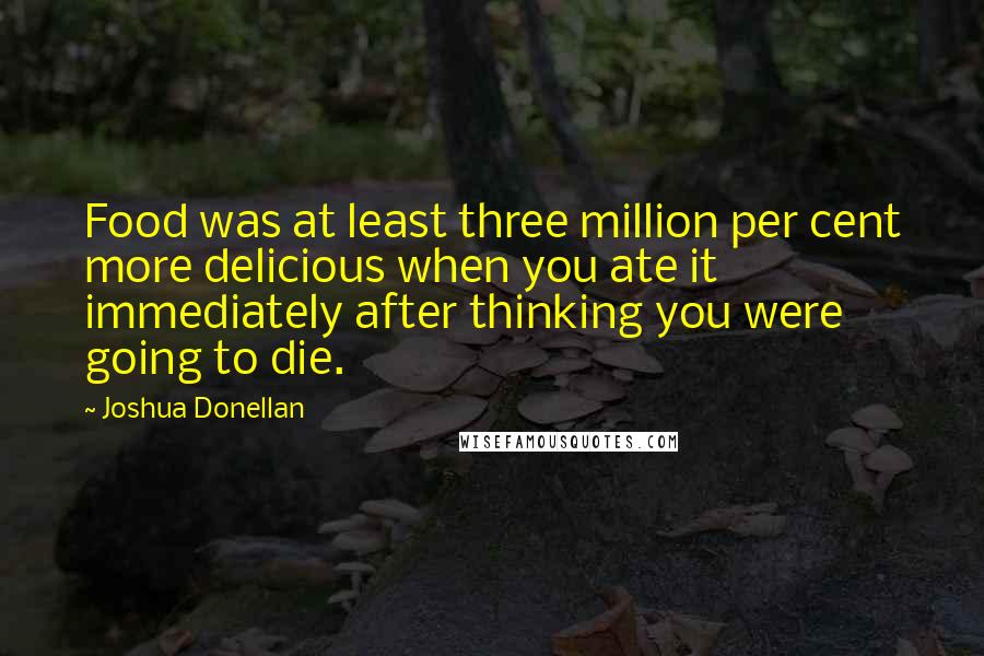 Joshua Donellan Quotes: Food was at least three million per cent more delicious when you ate it immediately after thinking you were going to die.