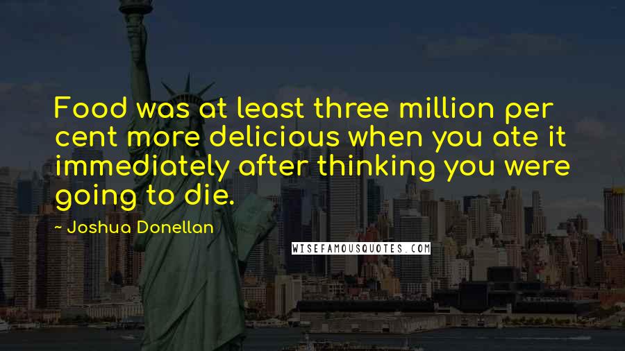 Joshua Donellan Quotes: Food was at least three million per cent more delicious when you ate it immediately after thinking you were going to die.