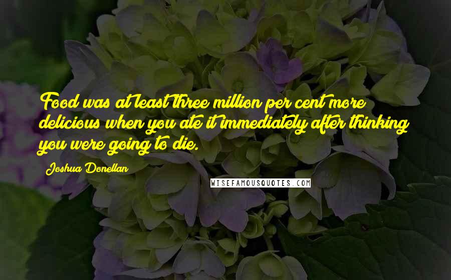 Joshua Donellan Quotes: Food was at least three million per cent more delicious when you ate it immediately after thinking you were going to die.