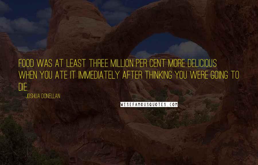 Joshua Donellan Quotes: Food was at least three million per cent more delicious when you ate it immediately after thinking you were going to die.