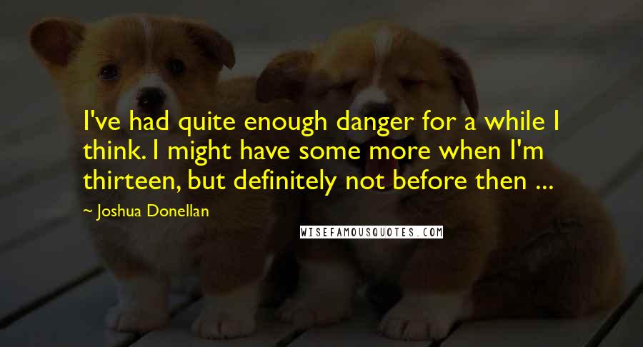 Joshua Donellan Quotes: I've had quite enough danger for a while I think. I might have some more when I'm thirteen, but definitely not before then ...