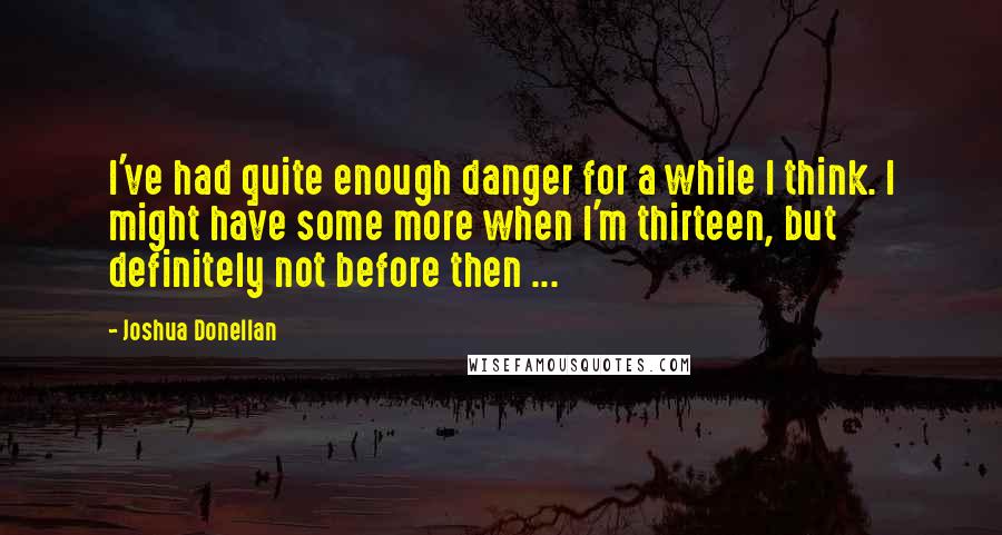 Joshua Donellan Quotes: I've had quite enough danger for a while I think. I might have some more when I'm thirteen, but definitely not before then ...
