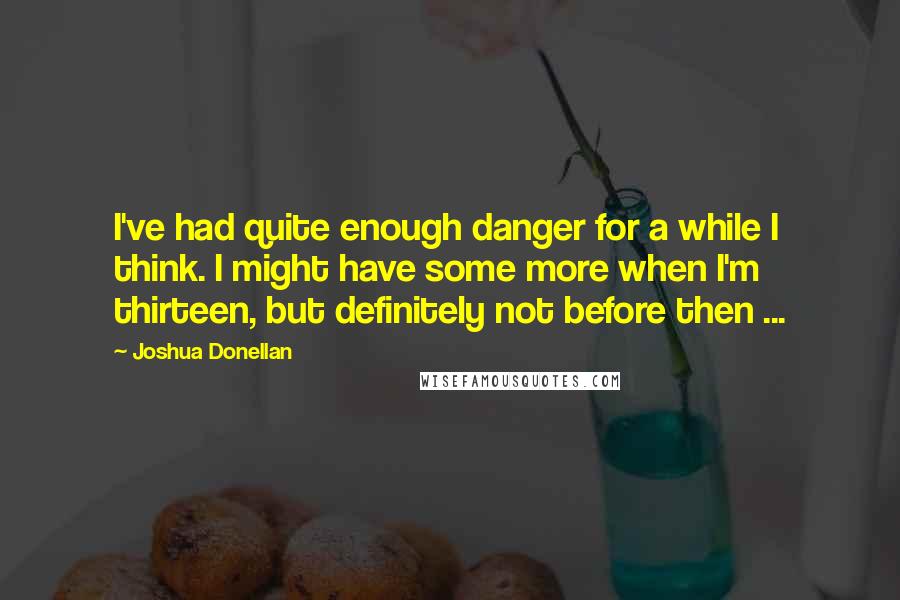 Joshua Donellan Quotes: I've had quite enough danger for a while I think. I might have some more when I'm thirteen, but definitely not before then ...