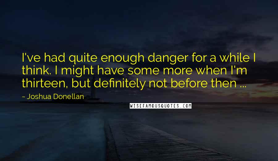 Joshua Donellan Quotes: I've had quite enough danger for a while I think. I might have some more when I'm thirteen, but definitely not before then ...