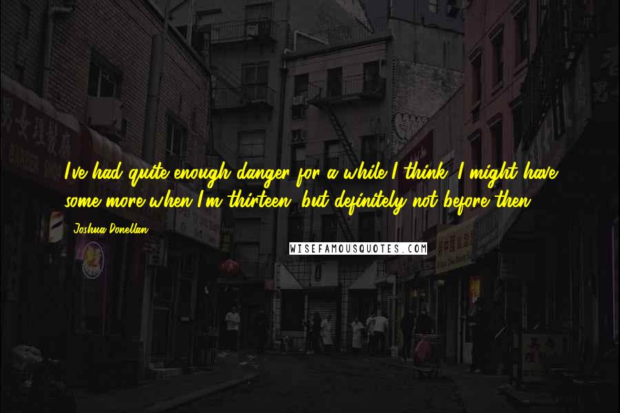 Joshua Donellan Quotes: I've had quite enough danger for a while I think. I might have some more when I'm thirteen, but definitely not before then ...