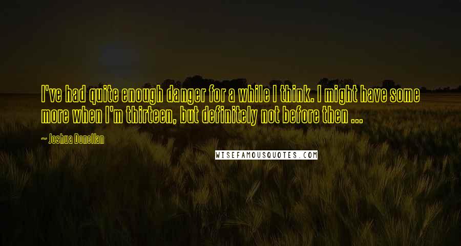 Joshua Donellan Quotes: I've had quite enough danger for a while I think. I might have some more when I'm thirteen, but definitely not before then ...