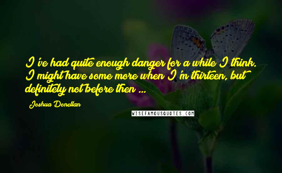 Joshua Donellan Quotes: I've had quite enough danger for a while I think. I might have some more when I'm thirteen, but definitely not before then ...