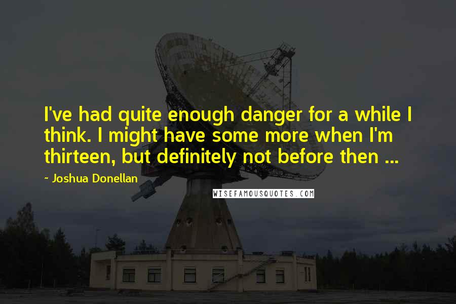 Joshua Donellan Quotes: I've had quite enough danger for a while I think. I might have some more when I'm thirteen, but definitely not before then ...