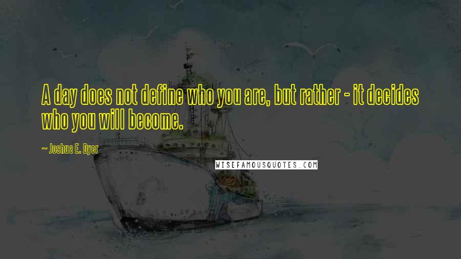 Joshua E. Dyer Quotes: A day does not define who you are, but rather - it decides who you will become.