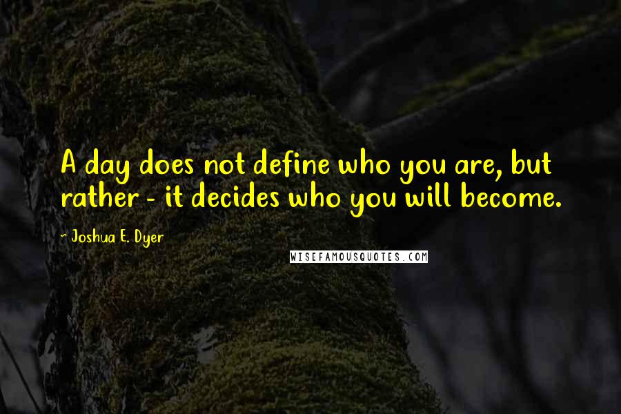 Joshua E. Dyer Quotes: A day does not define who you are, but rather - it decides who you will become.