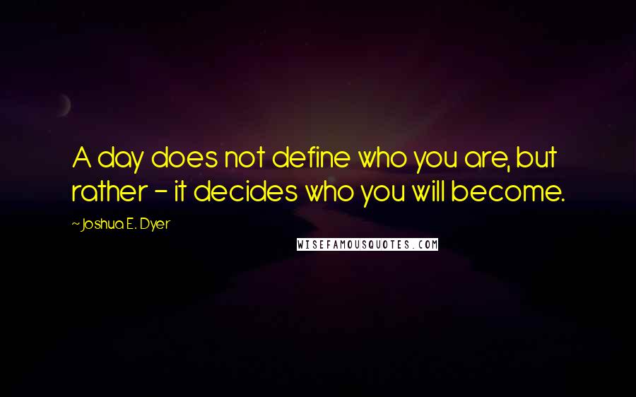 Joshua E. Dyer Quotes: A day does not define who you are, but rather - it decides who you will become.