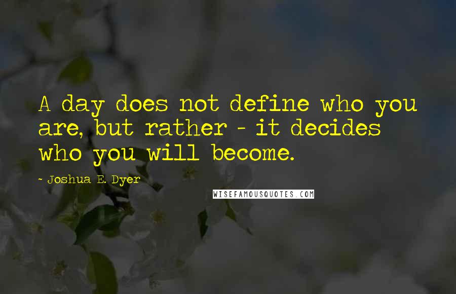 Joshua E. Dyer Quotes: A day does not define who you are, but rather - it decides who you will become.