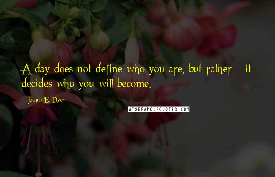 Joshua E. Dyer Quotes: A day does not define who you are, but rather - it decides who you will become.