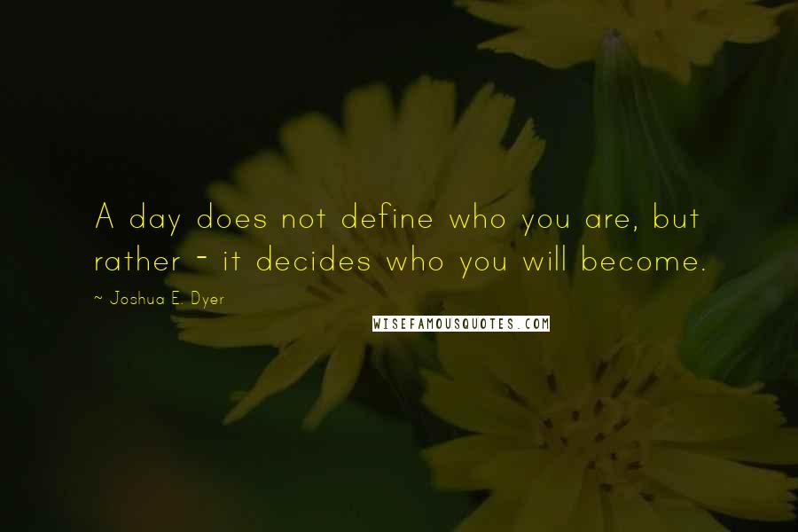 Joshua E. Dyer Quotes: A day does not define who you are, but rather - it decides who you will become.