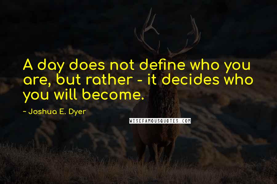 Joshua E. Dyer Quotes: A day does not define who you are, but rather - it decides who you will become.