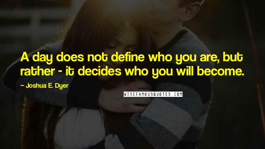 Joshua E. Dyer Quotes: A day does not define who you are, but rather - it decides who you will become.