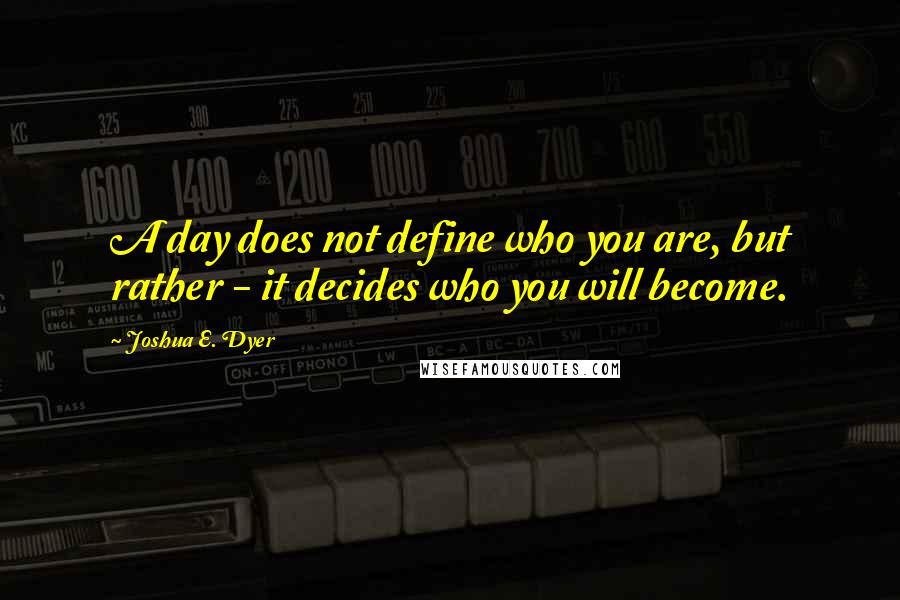 Joshua E. Dyer Quotes: A day does not define who you are, but rather - it decides who you will become.