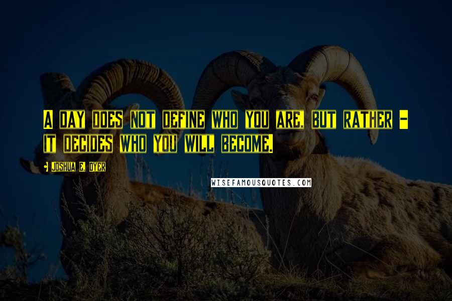 Joshua E. Dyer Quotes: A day does not define who you are, but rather - it decides who you will become.