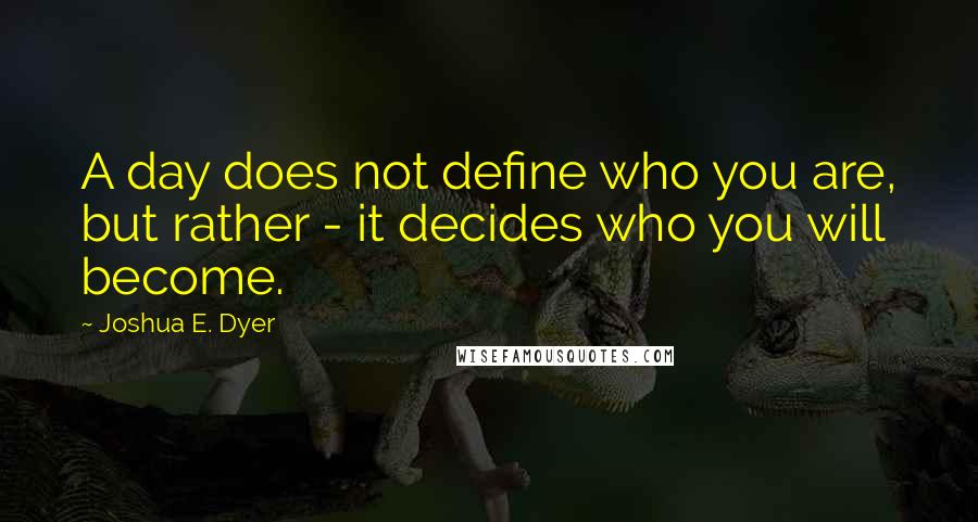 Joshua E. Dyer Quotes: A day does not define who you are, but rather - it decides who you will become.