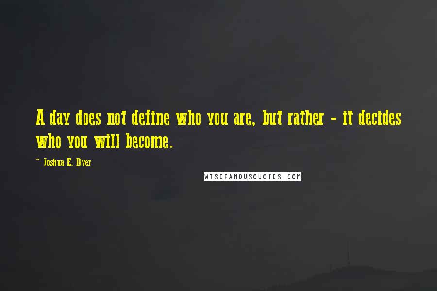 Joshua E. Dyer Quotes: A day does not define who you are, but rather - it decides who you will become.