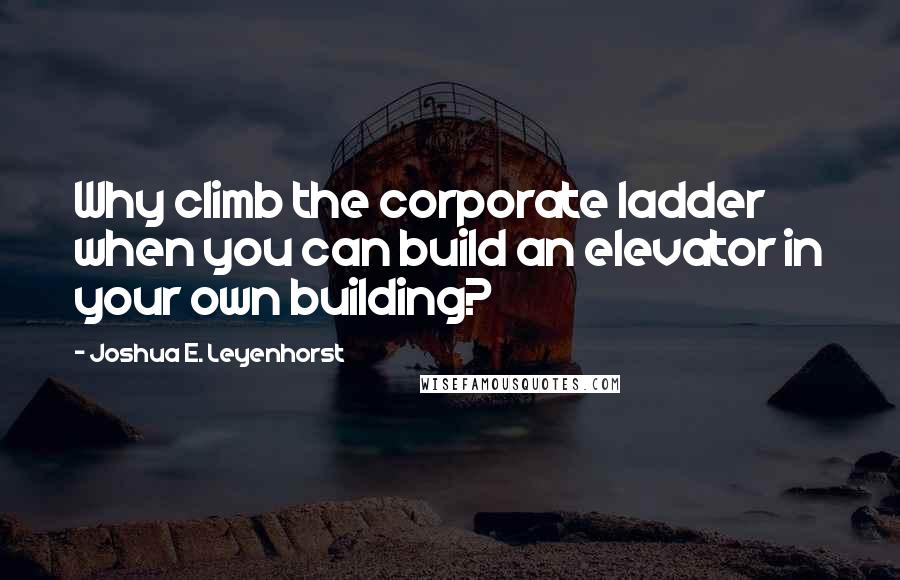 Joshua E. Leyenhorst Quotes: Why climb the corporate ladder when you can build an elevator in your own building?