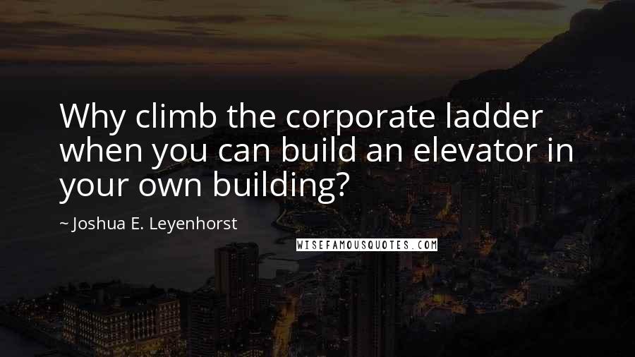 Joshua E. Leyenhorst Quotes: Why climb the corporate ladder when you can build an elevator in your own building?