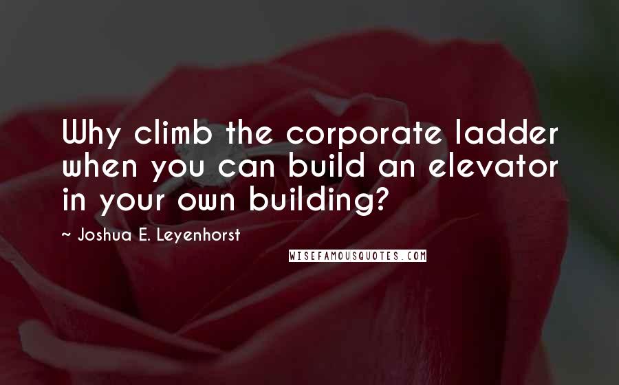 Joshua E. Leyenhorst Quotes: Why climb the corporate ladder when you can build an elevator in your own building?