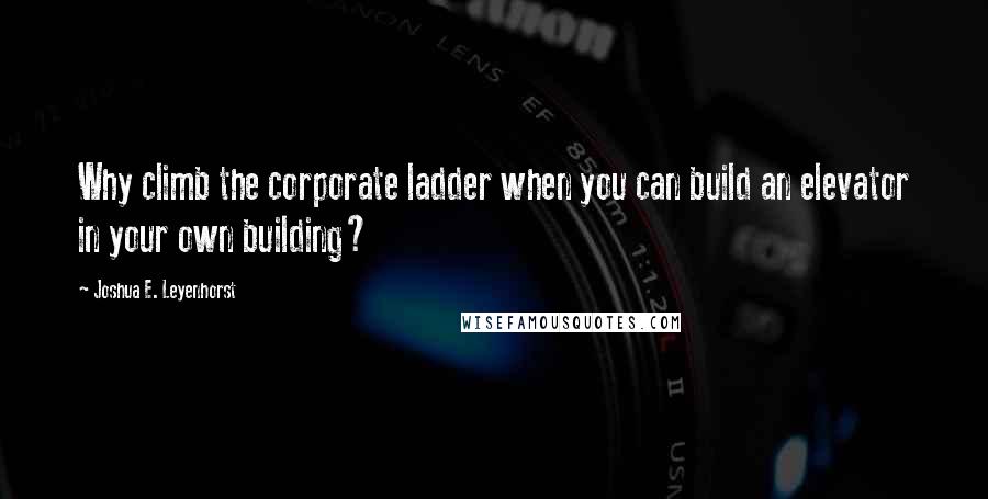 Joshua E. Leyenhorst Quotes: Why climb the corporate ladder when you can build an elevator in your own building?