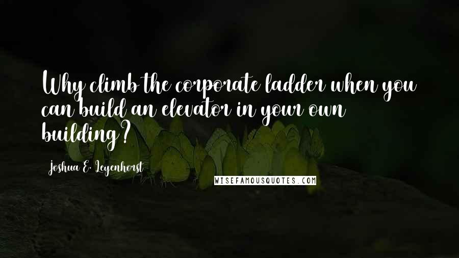 Joshua E. Leyenhorst Quotes: Why climb the corporate ladder when you can build an elevator in your own building?