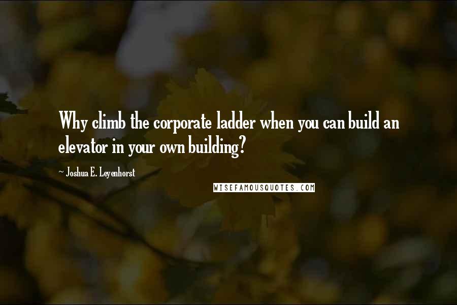 Joshua E. Leyenhorst Quotes: Why climb the corporate ladder when you can build an elevator in your own building?