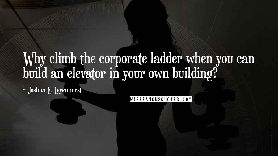 Joshua E. Leyenhorst Quotes: Why climb the corporate ladder when you can build an elevator in your own building?