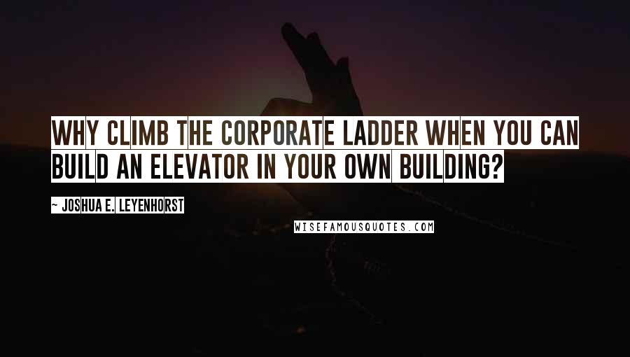 Joshua E. Leyenhorst Quotes: Why climb the corporate ladder when you can build an elevator in your own building?